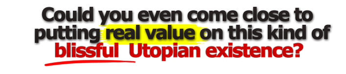 Could You Even Come Close To Putting A Real Value On This Kind Of Blissful Utopian Existence?