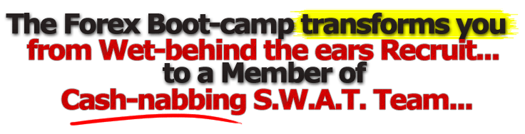 The Forex Bootcamp Transforms You From Wet-Behind-The-Ears Recruit... To A Member Of A Cash-Nabbing S.W.A.T. Team...